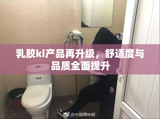 乳胶ki产品再升级，舒适度与品质全面提升