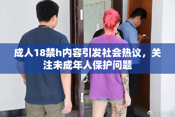 成人18禁h内容引发社会热议，关注未成年人保护问题