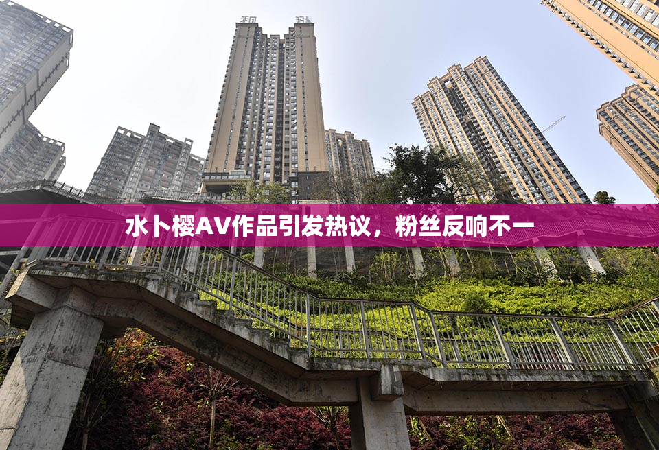 水卜樱AV作品引发热议，粉丝反响不一