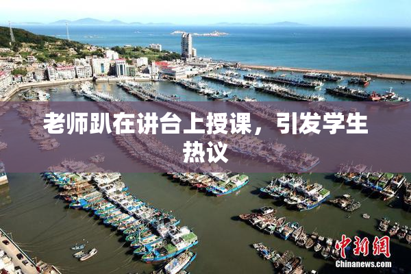 老师趴在讲台上授课，引发学生热议