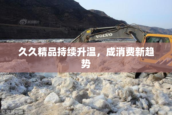 久久精品持续升温，成消费新趋势