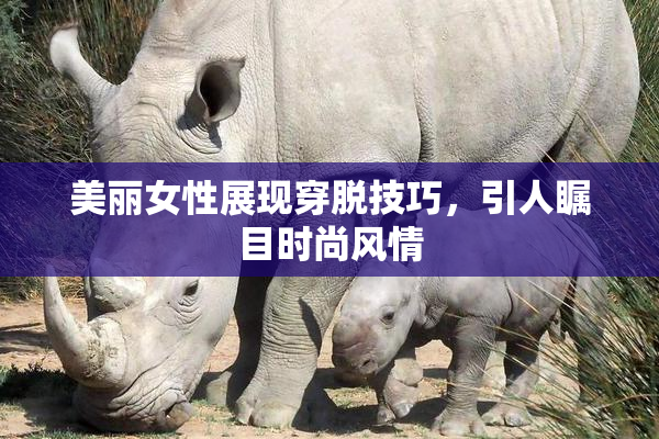 美丽女性展现穿脱技巧，引人瞩目时尚风情
