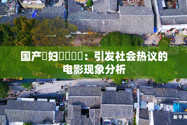 国产婬妇❌‌❌‌：引发社会热议的电影现象分析
