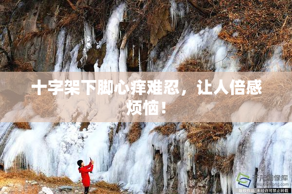 十字架下脚心痒难忍，让人倍感烦恼！