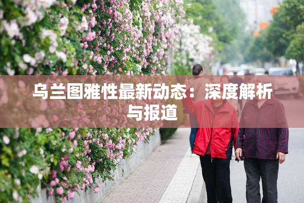 乌兰图雅性最新动态：深度解析与报道