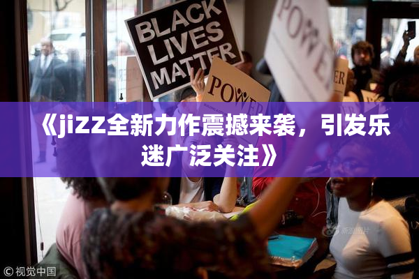《jiZZ全新力作震撼来袭，引发乐迷广泛关注》