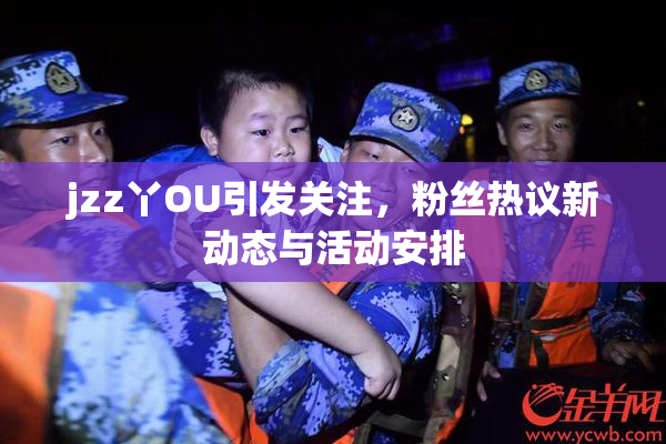 jzz丫OU引发关注，粉丝热议新动态与活动安排