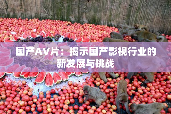国产AV片：揭示国产影视行业的新发展与挑战