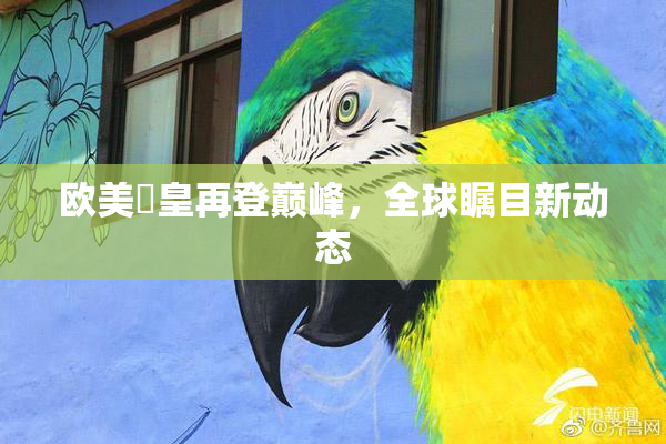 欧美嘼皇再登巅峰，全球瞩目新动态