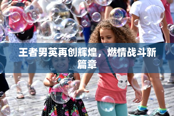 王者男英再创辉煌，燃情战斗新篇章