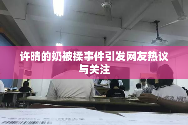许晴的奶被揉事件引发网友热议与关注