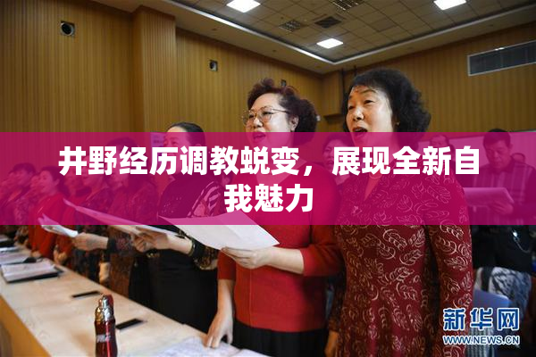 井野经历调教蜕变，展现全新自我魅力