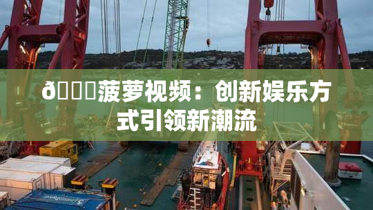 🍍菠萝视频：创新娱乐方式引领新潮流