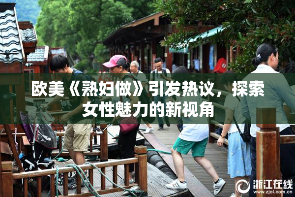 欧美《熟妇做》引发热议，探索女性魅力的新视角