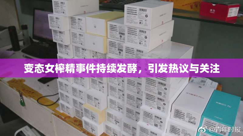 变态女榨精事件持续发酵，引发热议与关注
