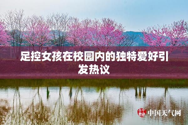 足控女孩在校园内的独特爱好引发热议