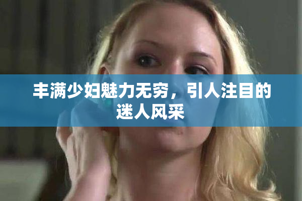 丰满少妇魅力无穷，引人注目的迷人风采