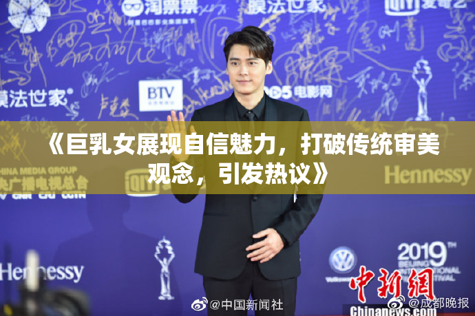 《巨乳女展现自信魅力，打破传统审美观念，引发热议》