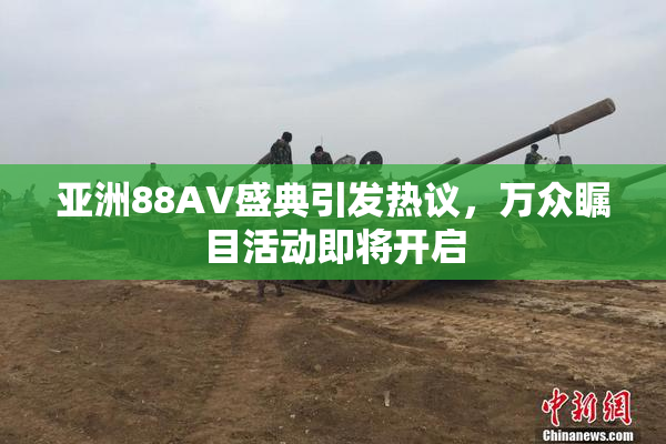 亚洲88AV盛典引发热议，万众瞩目活动即将开启