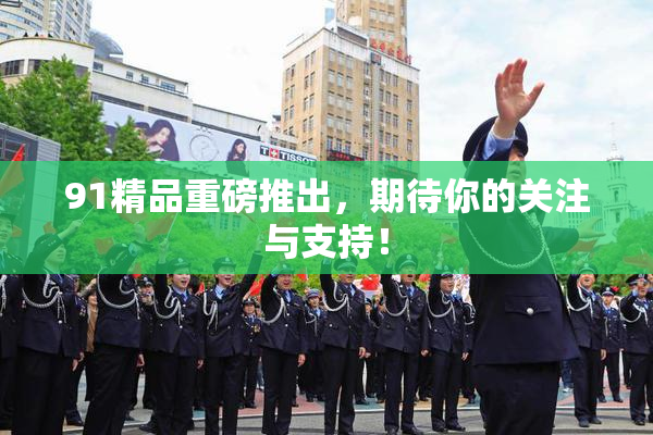 91精品重磅推出，期待你的关注与支持！