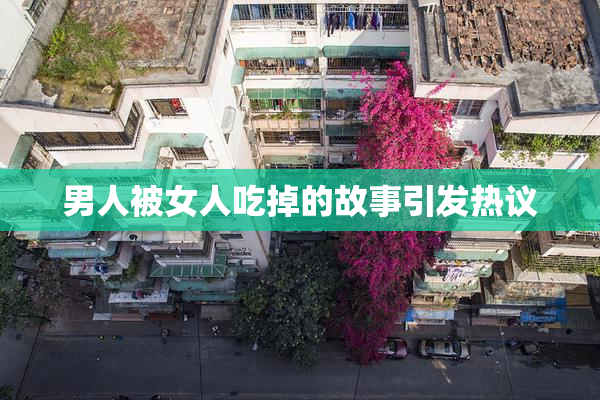 男人被女人吃掉的故事引发热议
