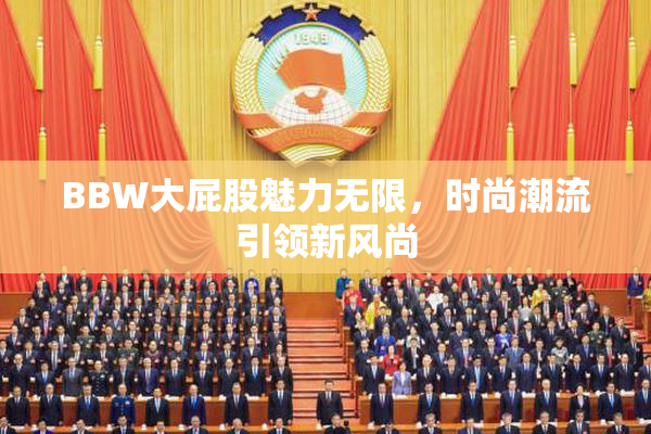 BBW大屁股魅力无限，时尚潮流引领新风尚