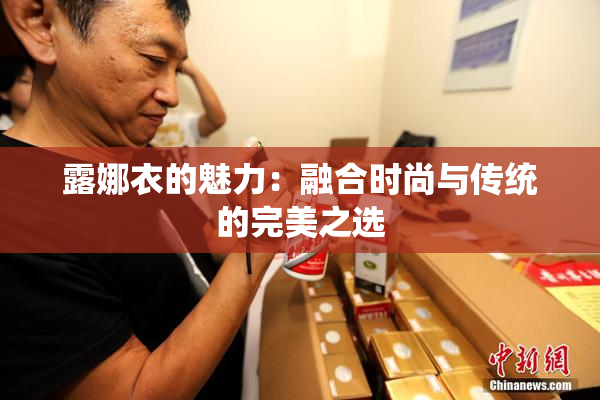 露娜衣的魅力：融合时尚与传统的完美之选