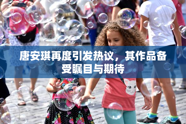 唐安琪再度引发热议，其作品备受瞩目与期待