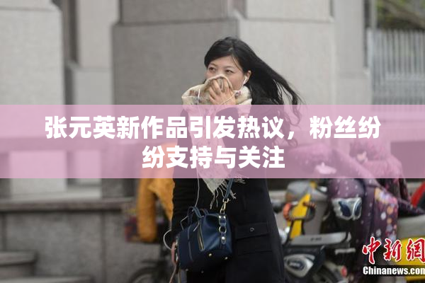张元英新作品引发热议，粉丝纷纷支持与关注