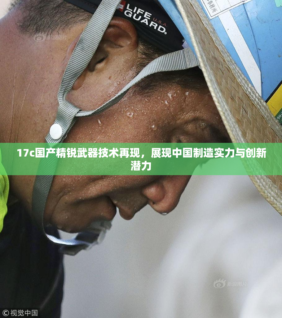 17c国产精锐武器技术再现，展现中国制造实力与创新潜力