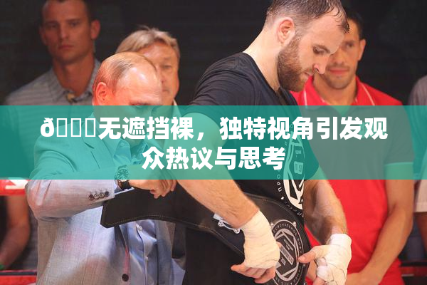 🔞无遮挡裸，独特视角引发观众热议与思考