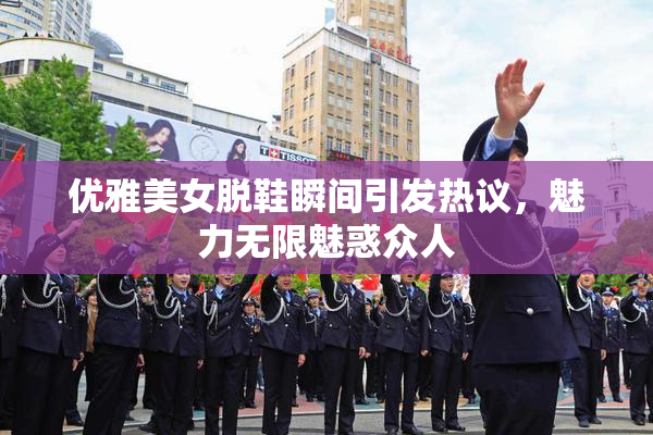 优雅美女脱鞋瞬间引发热议，魅力无限魅惑众人