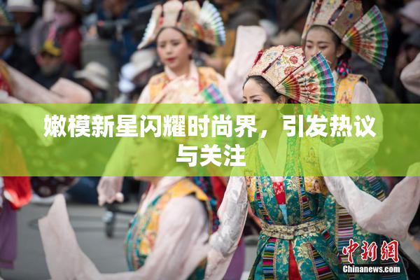 嫩模新星闪耀时尚界，引发热议与关注