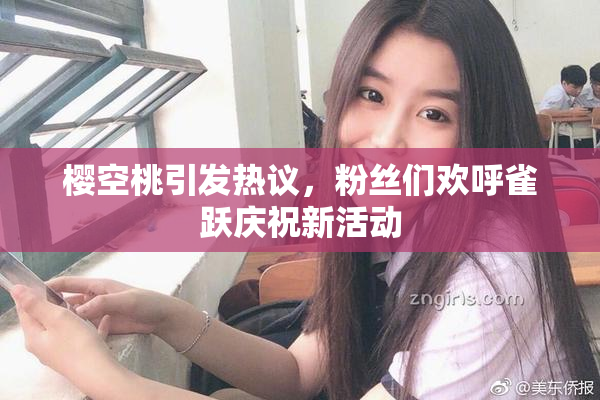 樱空桃引发热议，粉丝们欢呼雀跃庆祝新活动