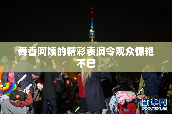 舞香阿姨的精彩表演令观众惊艳不已