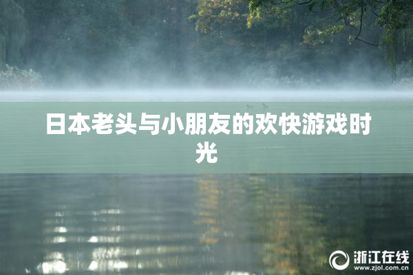日本老头与小朋友的欢快游戏时光