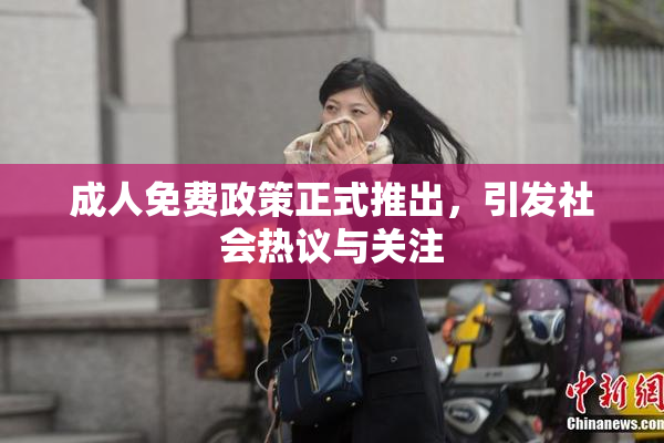 成人免费政策正式推出，引发社会热议与关注