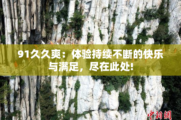 91久久爽：体验持续不断的快乐与满足，尽在此处!