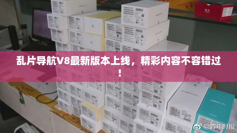 乱片导航V8最新版本上线，精彩内容不容错过！