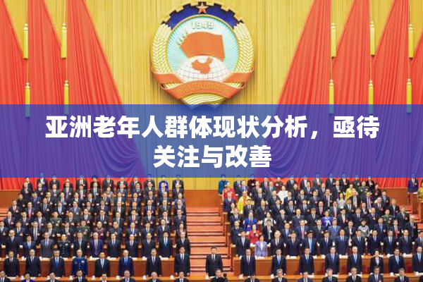 亚洲老年人群体现状分析，亟待关注与改善