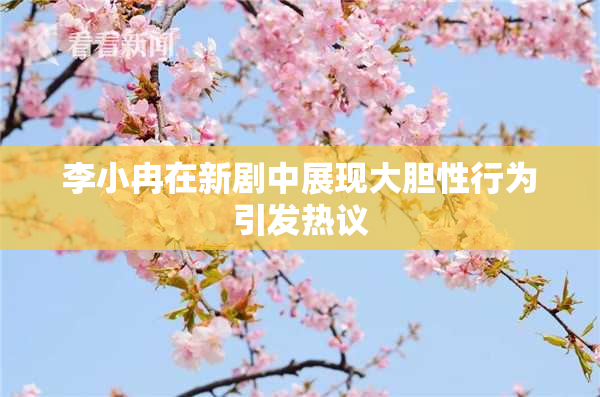 李小冉在新剧中展现大胆性行为引发热议