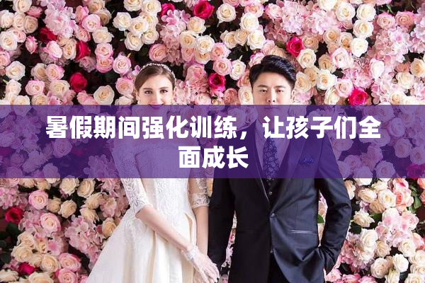 暑假期间强化训练，让孩子们全面成长