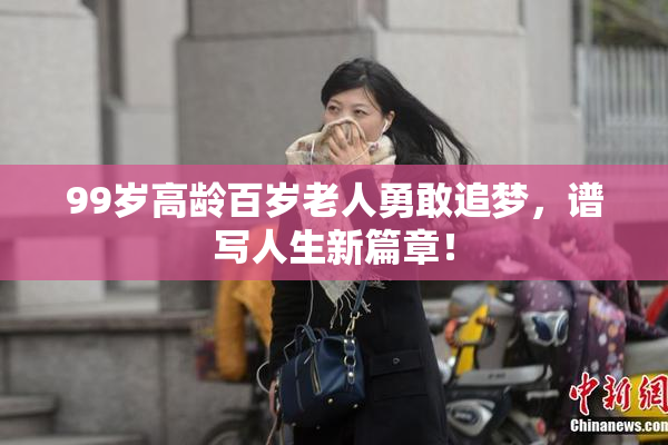 99岁高龄百岁老人勇敢追梦，谱写人生新篇章！