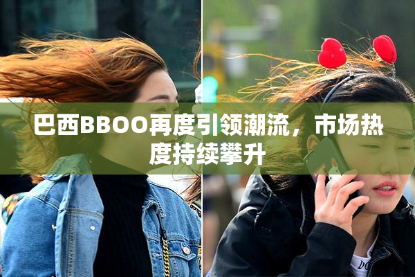 巴西BBOO再度引领潮流，市场热度持续攀升