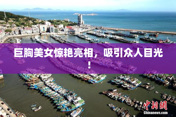 巨胸美女惊艳亮相，吸引众人目光！