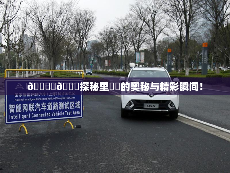 🔞‌🍌探秘里❌‌的奥秘与精彩瞬间！