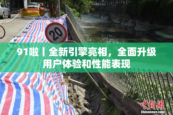 91啦丨全新引擎亮相，全面升级用户体验和性能表现