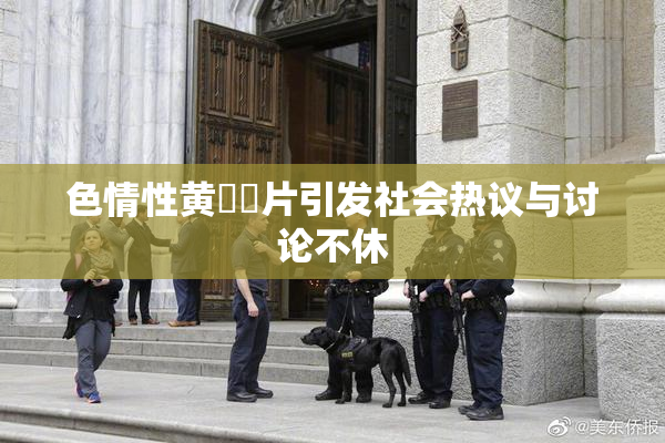 色情性黄❌‌片引发社会热议与讨论不休
