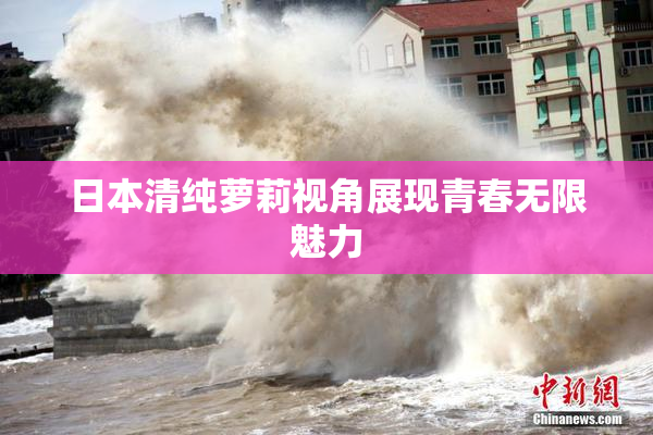 日本清纯萝莉视角展现青春无限魅力