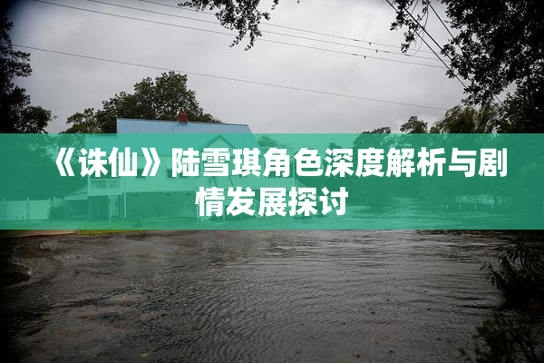 《诛仙》陆雪琪角色深度解析与剧情发展探讨